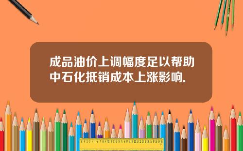 成品油价上调幅度足以帮助中石化抵销成本上涨影响.