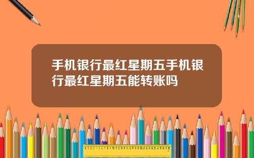 手机银行最红星期五手机银行最红星期五能转账吗