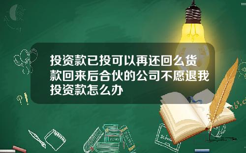 投资款已投可以再还回么货款回来后合伙的公司不愿退我投资款怎么办