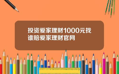 投资爱家理财1000元找谁赔爱家理财官网