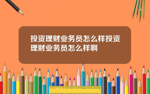 投资理财业务员怎么样投资理财业务员怎么样啊