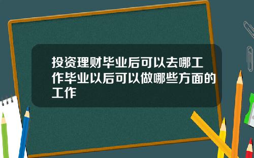 投资理财毕业后可以去哪工作毕业以后可以做哪些方面的工作