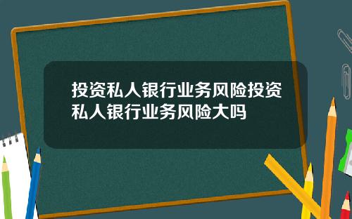 投资私人银行业务风险投资私人银行业务风险大吗