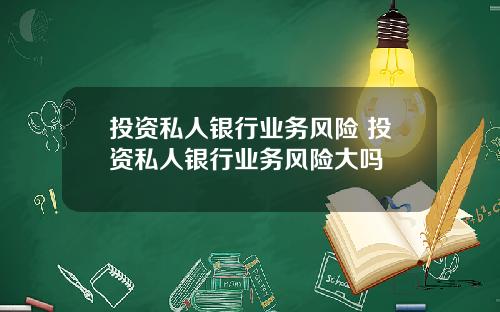 投资私人银行业务风险 投资私人银行业务风险大吗