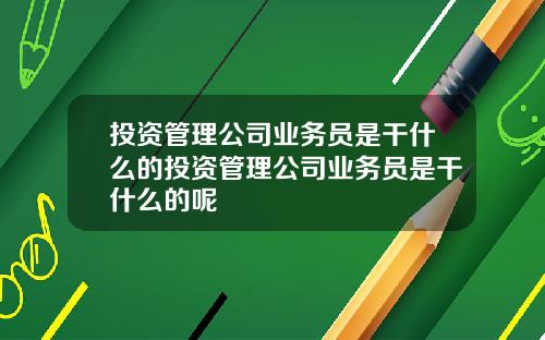 投资管理公司业务员是干什么的投资管理公司业务员是干什么的呢