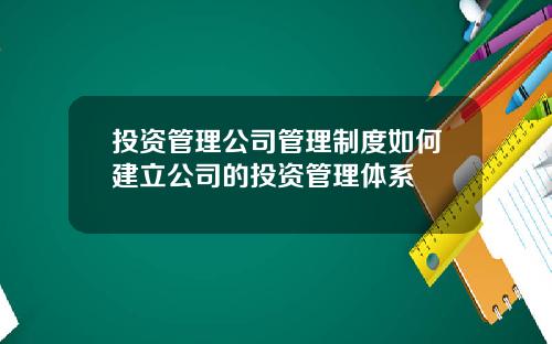 投资管理公司管理制度如何建立公司的投资管理体系