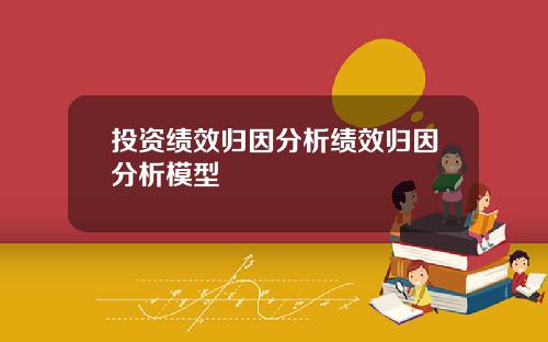 投资绩效归因分析绩效归因分析模型