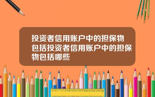 投资者信用账户中的担保物包括投资者信用账户中的担保物包括哪些