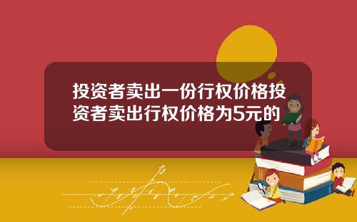 投资者卖出一份行权价格投资者卖出行权价格为5元的
