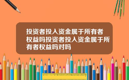 投资者投入资金属于所有者权益吗投资者投入资金属于所有者权益吗对吗