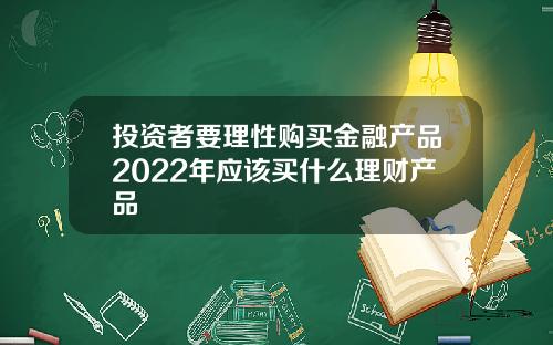 投资者要理性购买金融产品2022年应该买什么理财产品