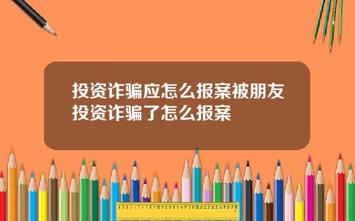 投资诈骗应怎么报案被朋友投资诈骗了怎么报案