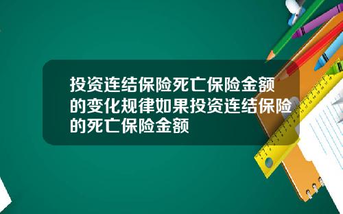投资连结保险死亡保险金额的变化规律如果投资连结保险的死亡保险金额