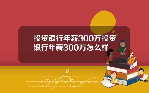 投资银行年薪300万投资银行年薪300万怎么样