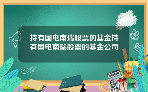 持有国电南瑞股票的基金持有国电南瑞股票的基金公司