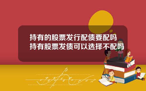 持有的股票发行配债要配吗持有股票发债可以选择不配吗