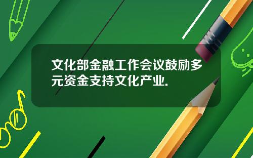 文化部金融工作会议鼓励多元资金支持文化产业.