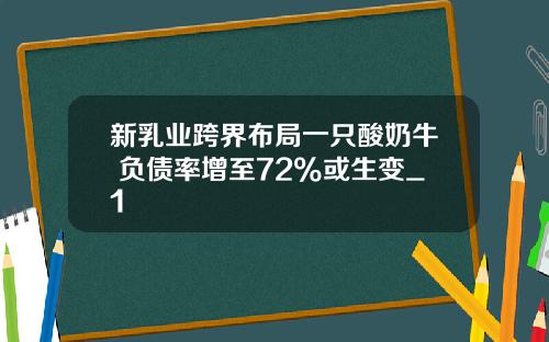 新乳业跨界布局一只酸奶牛 负债率增至72%或生变_1