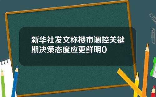 新华社发文称楼市调控关键期决策态度应更鲜明0