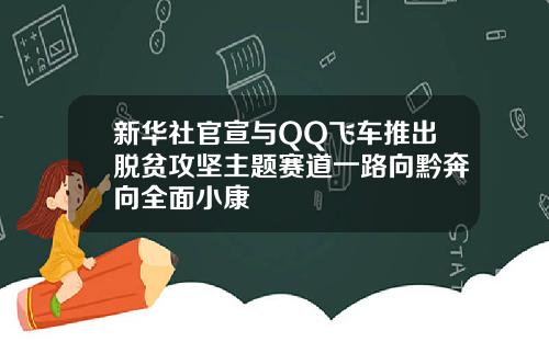 新华社官宣与QQ飞车推出脱贫攻坚主题赛道一路向黔奔向全面小康