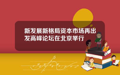 新发展新格局资本市场再出发高峰论坛在北京举行