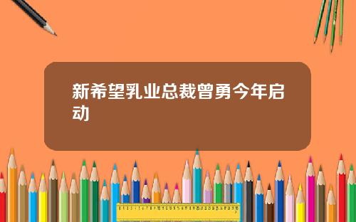新希望乳业总裁曾勇今年启动
