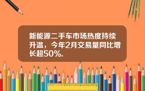 新能源二手车市场热度持续升温，今年2月交易量同比增长超50%.