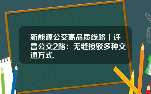 新能源公交高品质线路丨许昌公交2路：无缝接驳多种交通方式.