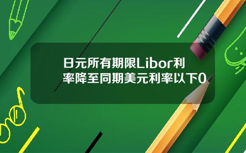 日元所有期限Libor利率降至同期美元利率以下0