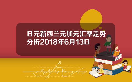 日元新西兰元加元汇率走势分析2018年6月13日