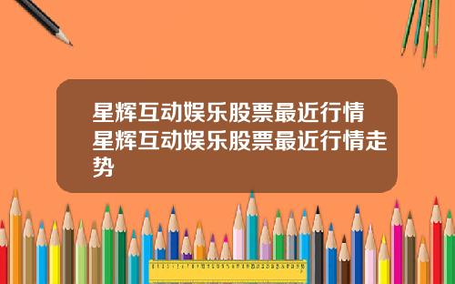 星辉互动娱乐股票最近行情星辉互动娱乐股票最近行情走势