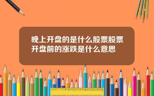 晚上开盘的是什么股票股票开盘前的涨跌是什么意思