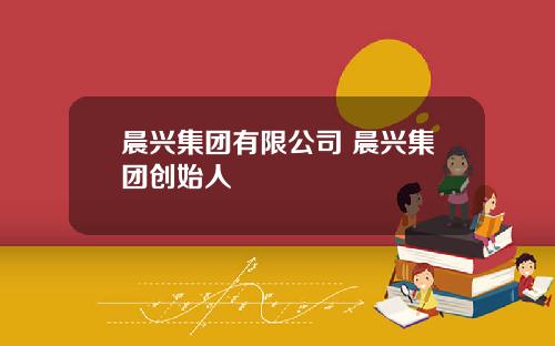 晨兴集团有限公司 晨兴集团创始人