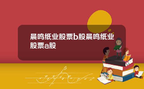 晨鸣纸业股票b股晨鸣纸业股票a股