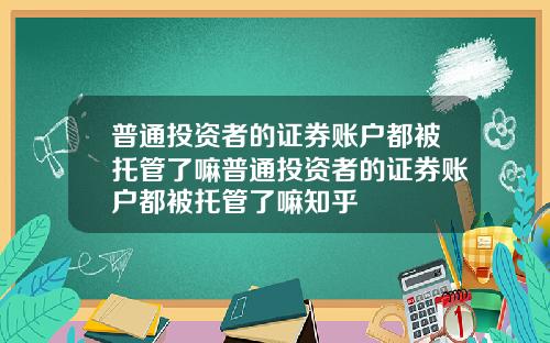 普通投资者的证券账户都被托管了嘛普通投资者的证券账户都被托管了嘛知乎