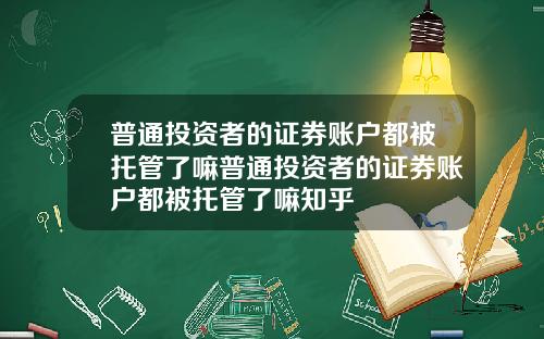 普通投资者的证券账户都被托管了嘛普通投资者的证券账户都被托管了嘛知乎