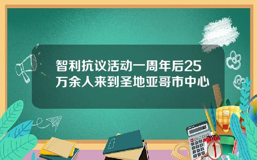 智利抗议活动一周年后25万余人来到圣地亚哥市中心