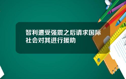 智利遭受强震之后请求国际社会对其进行援助