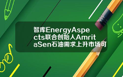 智库EnergyAspects联合创始人AmritaSen石油需求上升市场可以接受更多伊朗增产的原油