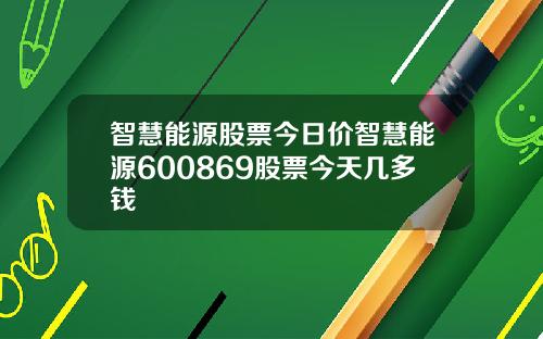 智慧能源股票今日价智慧能源600869股票今天几多钱