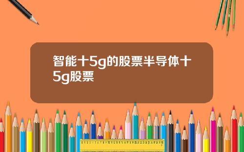 智能十5g的股票半导体十5g股票