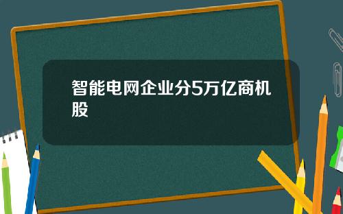 智能电网企业分5万亿商机股
