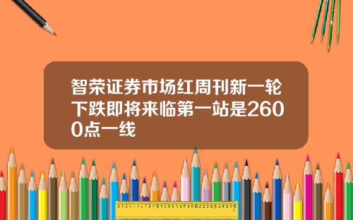 智荣证券市场红周刊新一轮下跌即将来临第一站是2600点一线