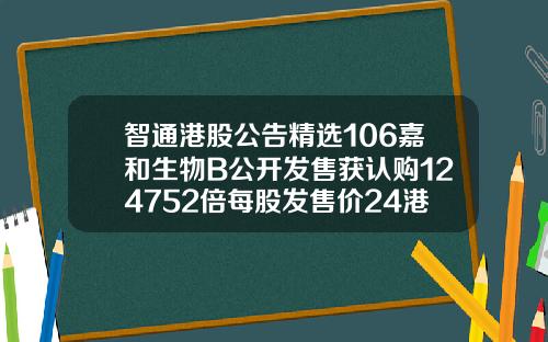 智通港股公告精选106嘉和生物B公开发售获认购124752倍每股发售价24港元