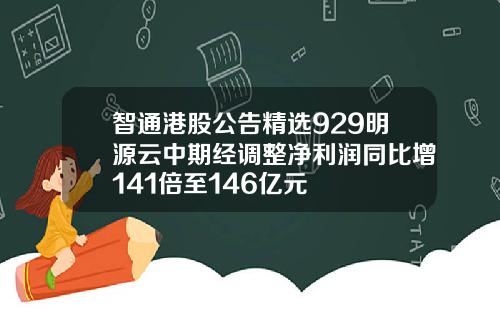 智通港股公告精选929明源云中期经调整净利润同比增141倍至146亿元
