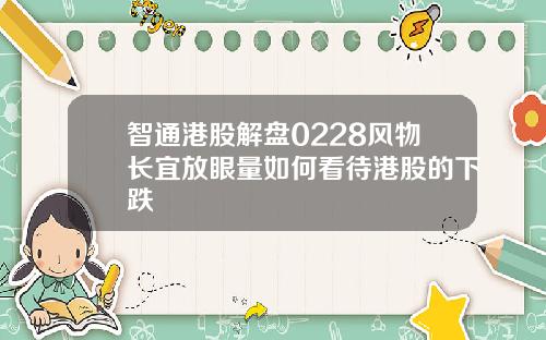 智通港股解盘0228风物长宜放眼量如何看待港股的下跌