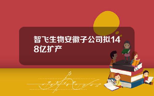 智飞生物安徽子公司拟148亿扩产