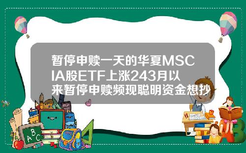 暂停申赎一天的华夏MSCIA股ETF上涨243月以来暂停申赎频现聪明资金想抄底