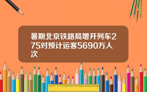 暑期北京铁路局增开列车275对预计运客5690万人次