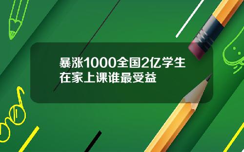 暴涨1000全国2亿学生在家上课谁最受益